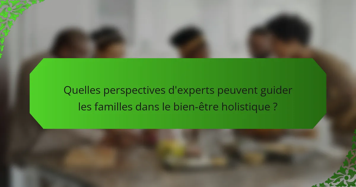 Quelles perspectives d'experts peuvent guider les familles dans le bien-être holistique ?