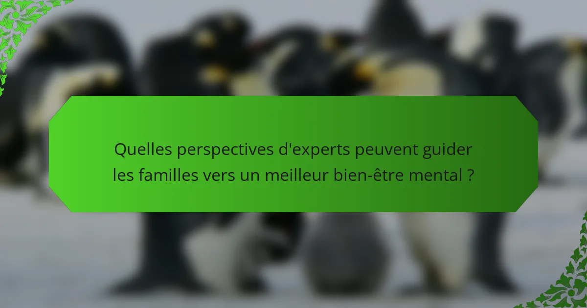 Quelles perspectives d'experts peuvent guider les familles vers un meilleur bien-être mental ?