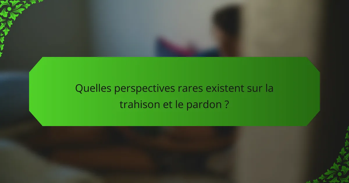 Quelles perspectives rares existent sur la trahison et le pardon ?