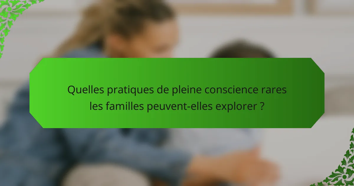 Quelles pratiques de pleine conscience rares les familles peuvent-elles explorer ?