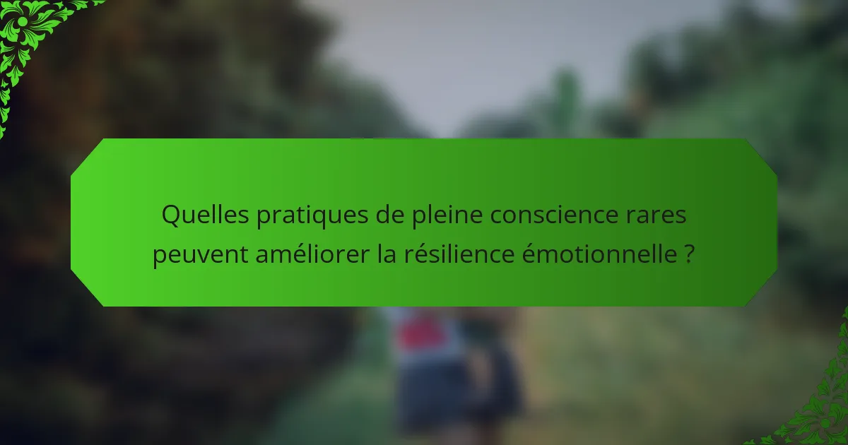 Quelles pratiques de pleine conscience rares peuvent améliorer la résilience émotionnelle ?