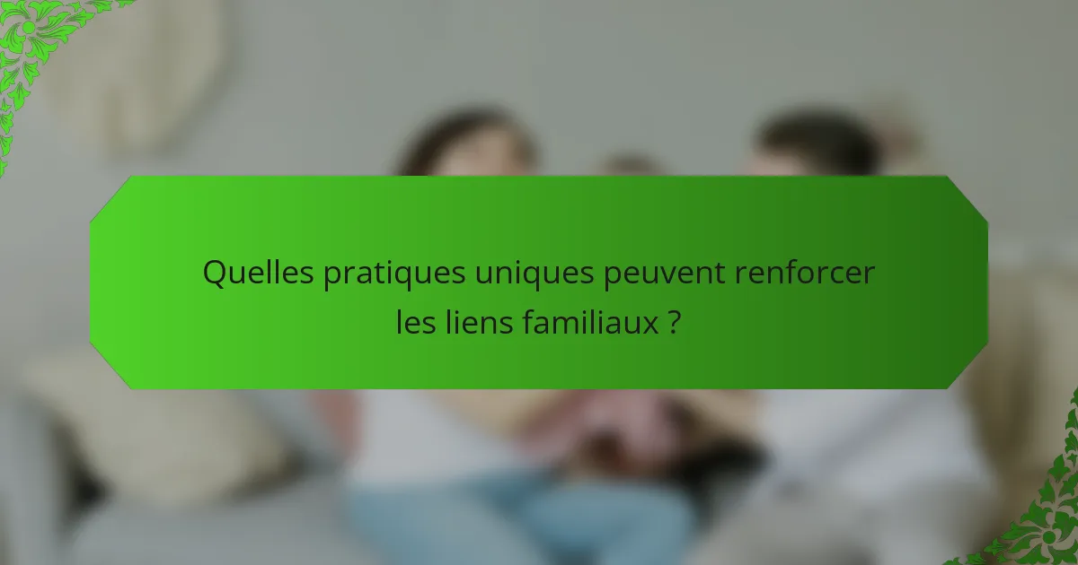 Quelles pratiques uniques peuvent renforcer les liens familiaux ?