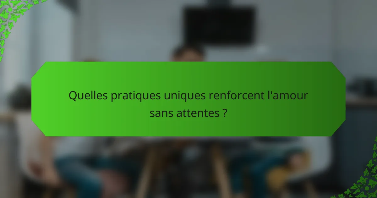 Quelles pratiques uniques renforcent l'amour sans attentes ?