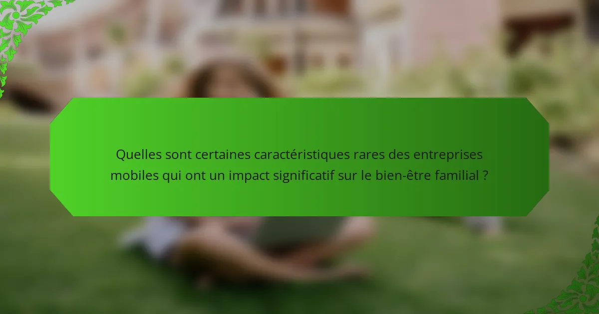 Quelles sont certaines caractéristiques rares des entreprises mobiles qui ont un impact significatif sur le bien-être familial ?