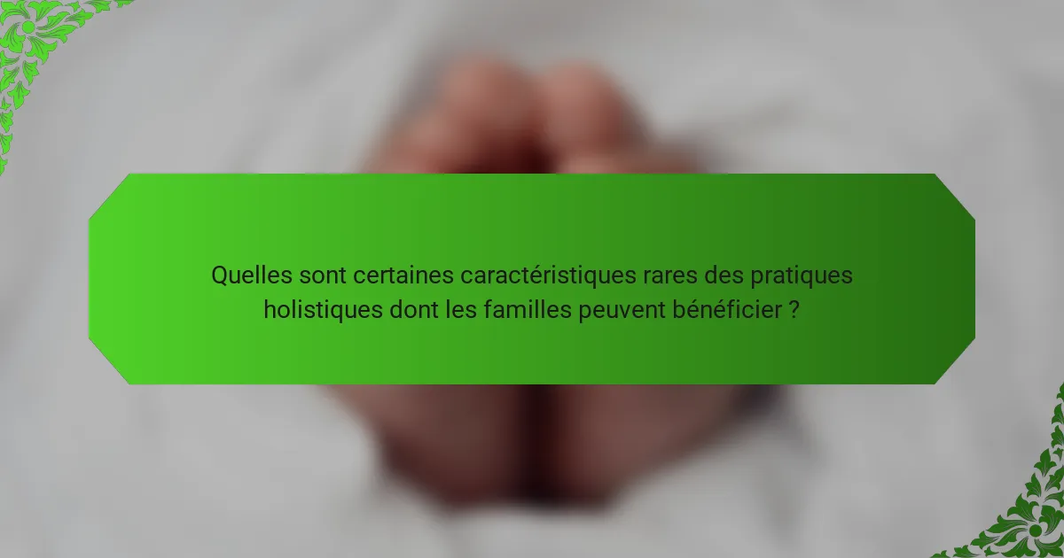Quelles sont certaines caractéristiques rares des pratiques holistiques dont les familles peuvent bénéficier ?