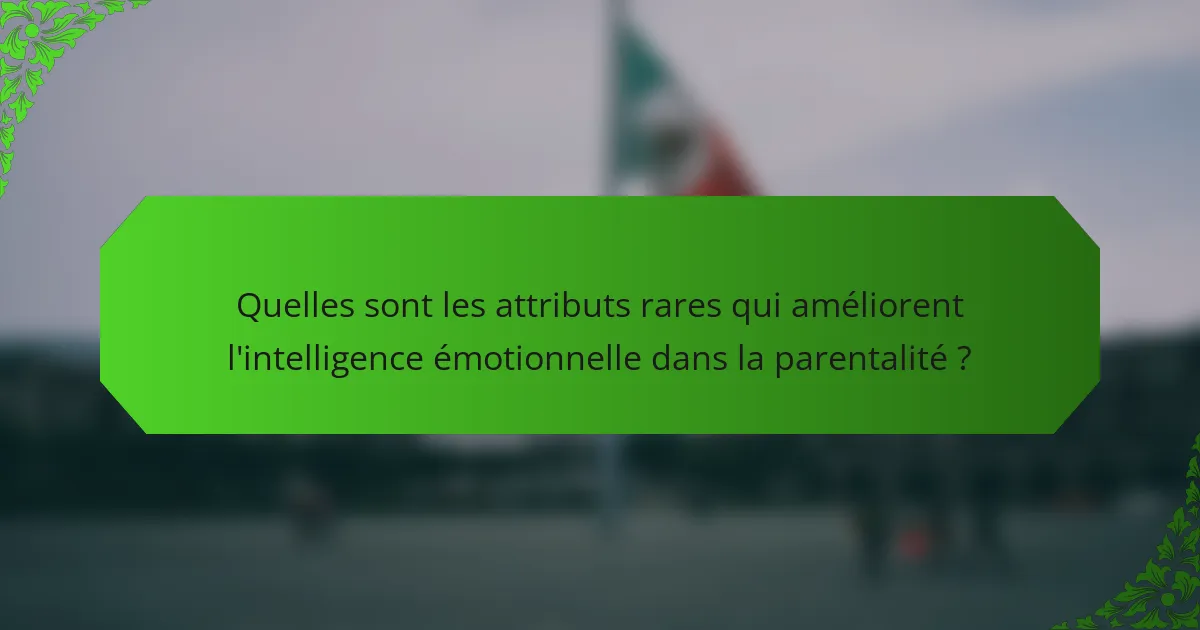 Quelles sont les attributs rares qui améliorent l'intelligence émotionnelle dans la parentalité ?