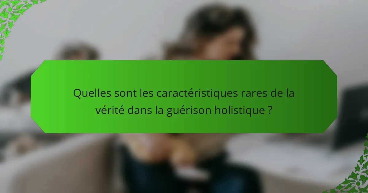 Quelles sont les caractéristiques rares de la vérité dans la guérison holistique ?