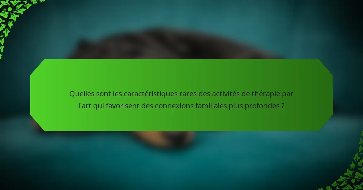 Quelles sont les caractéristiques rares des activités de thérapie par l'art qui favorisent des connexions familiales plus profondes ?