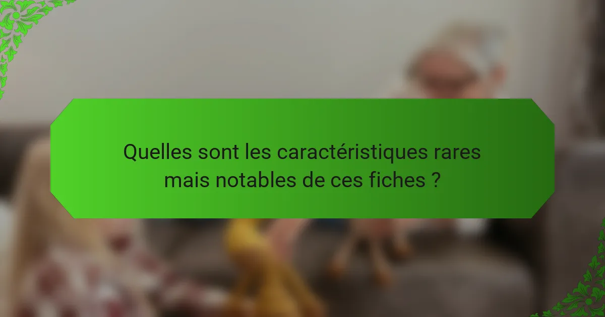 Quelles sont les caractéristiques rares mais notables de ces fiches ?