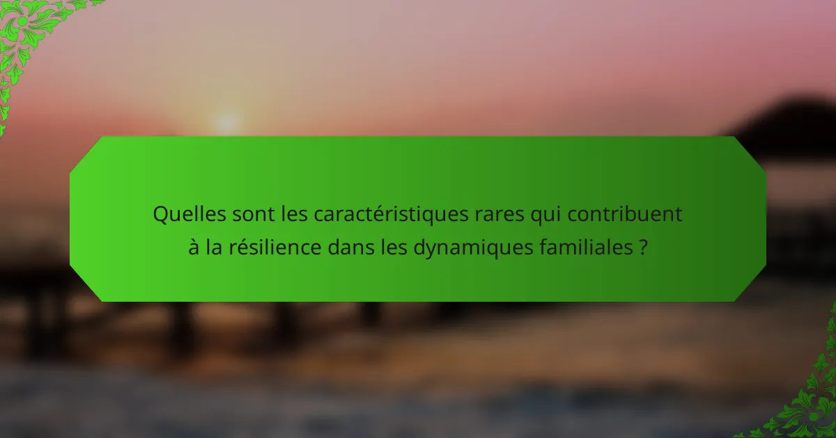 Quelles sont les caractéristiques rares qui contribuent à la résilience dans les dynamiques familiales ?