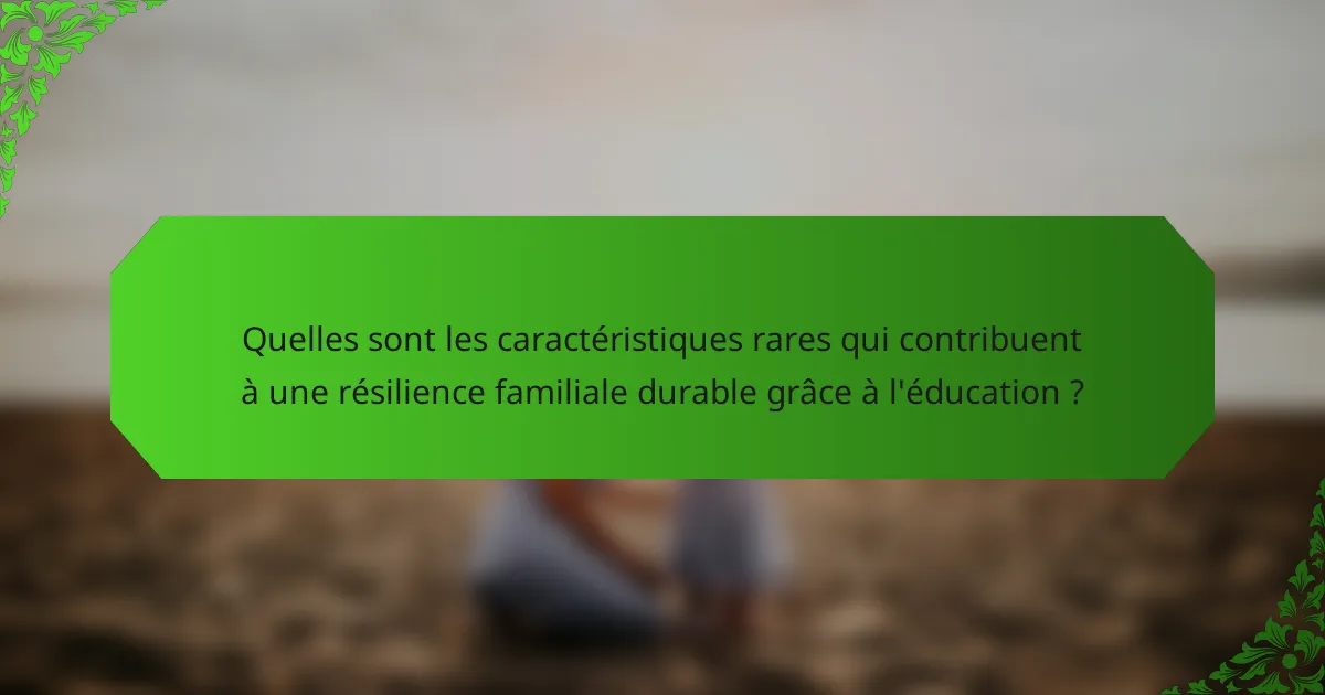 Quelles sont les caractéristiques rares qui contribuent à une résilience familiale durable grâce à l'éducation ?