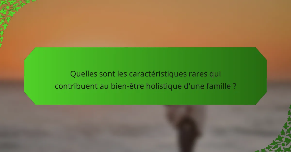 Quelles sont les caractéristiques rares qui contribuent au bien-être holistique d'une famille ?