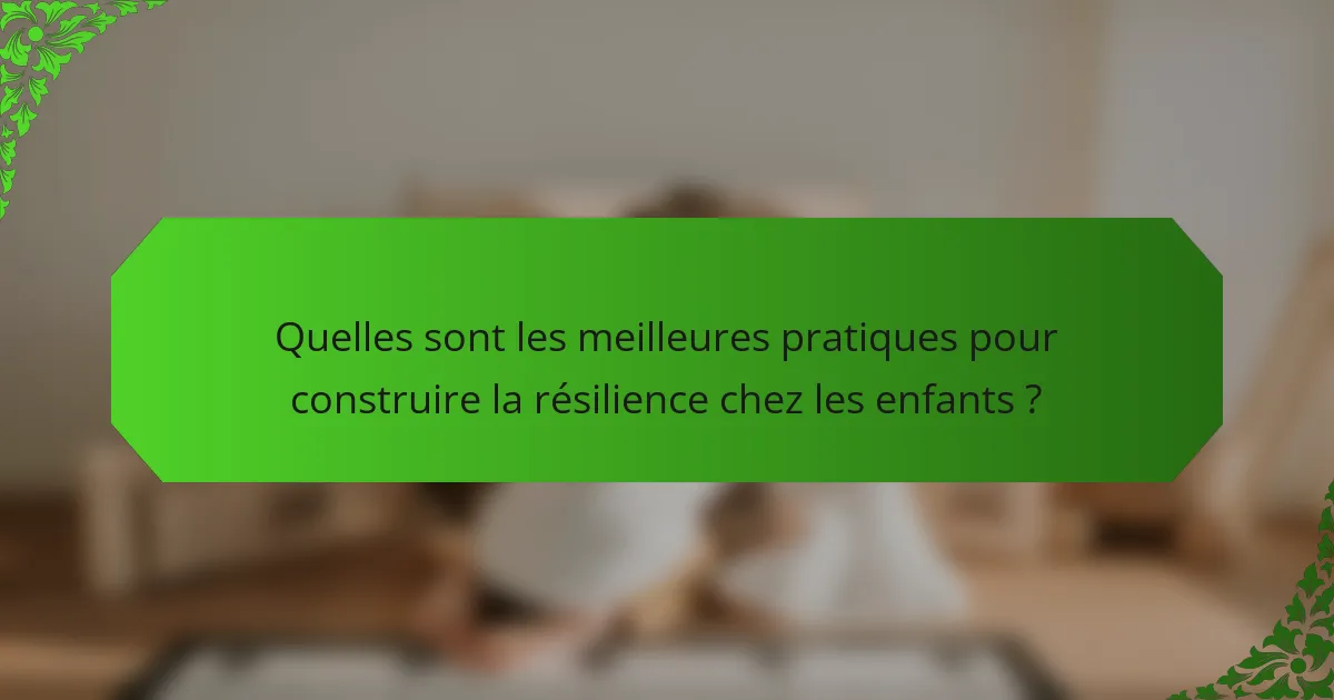 Quelles sont les meilleures pratiques pour construire la résilience chez les enfants ?