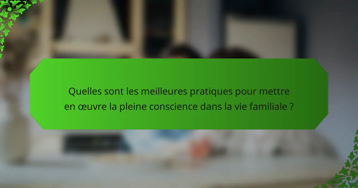 Quelles sont les meilleures pratiques pour mettre en œuvre la pleine conscience dans la vie familiale ?