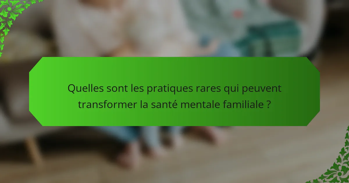 Quelles sont les pratiques rares qui peuvent transformer la santé mentale familiale ?