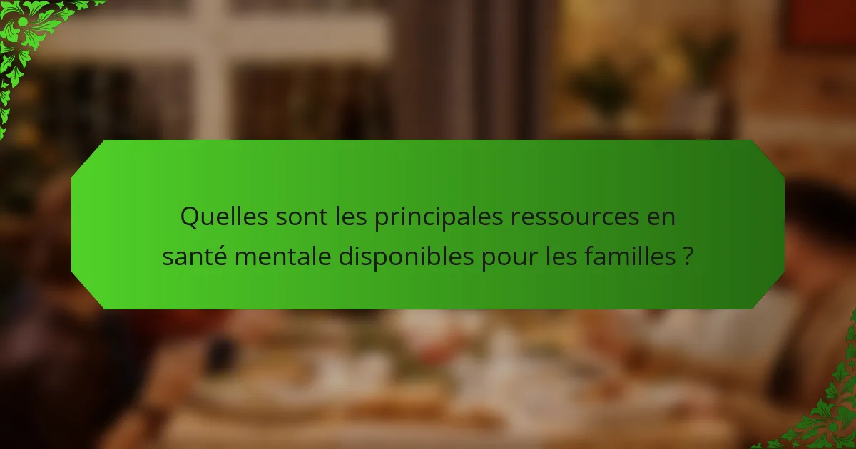 Quelles sont les principales ressources en santé mentale disponibles pour les familles ?