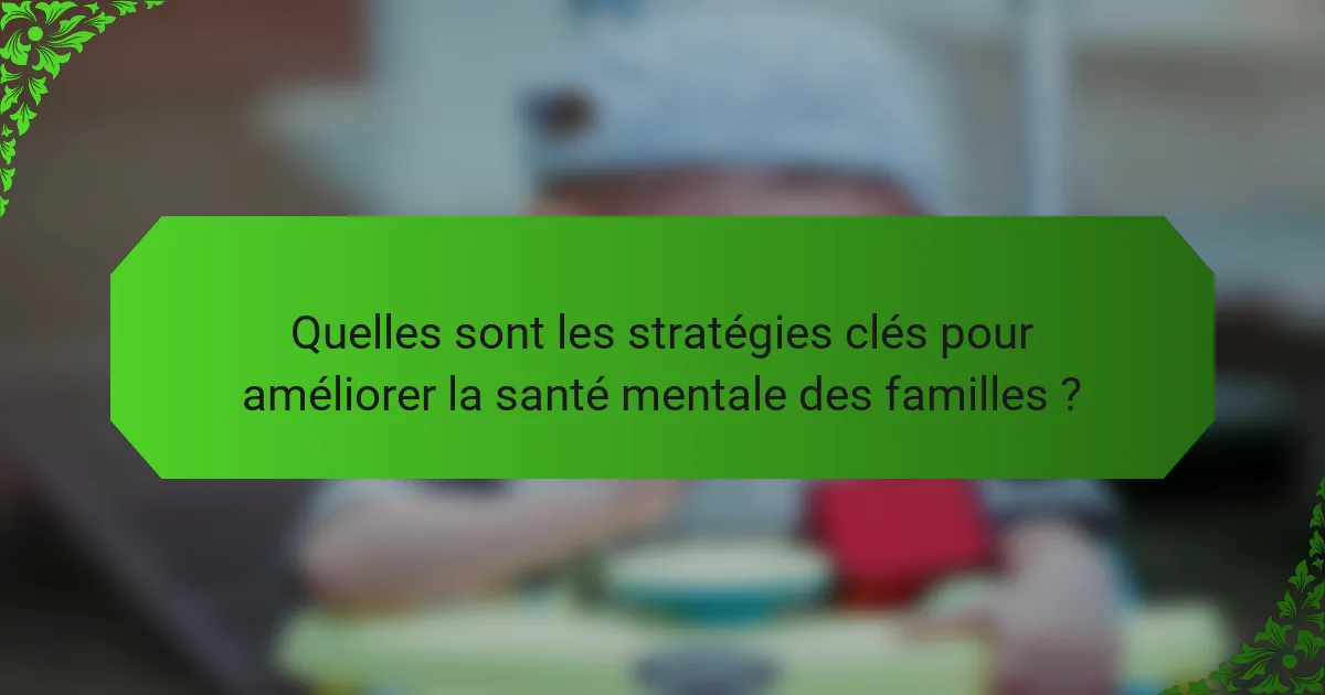 Quelles sont les stratégies clés pour améliorer la santé mentale des familles ?