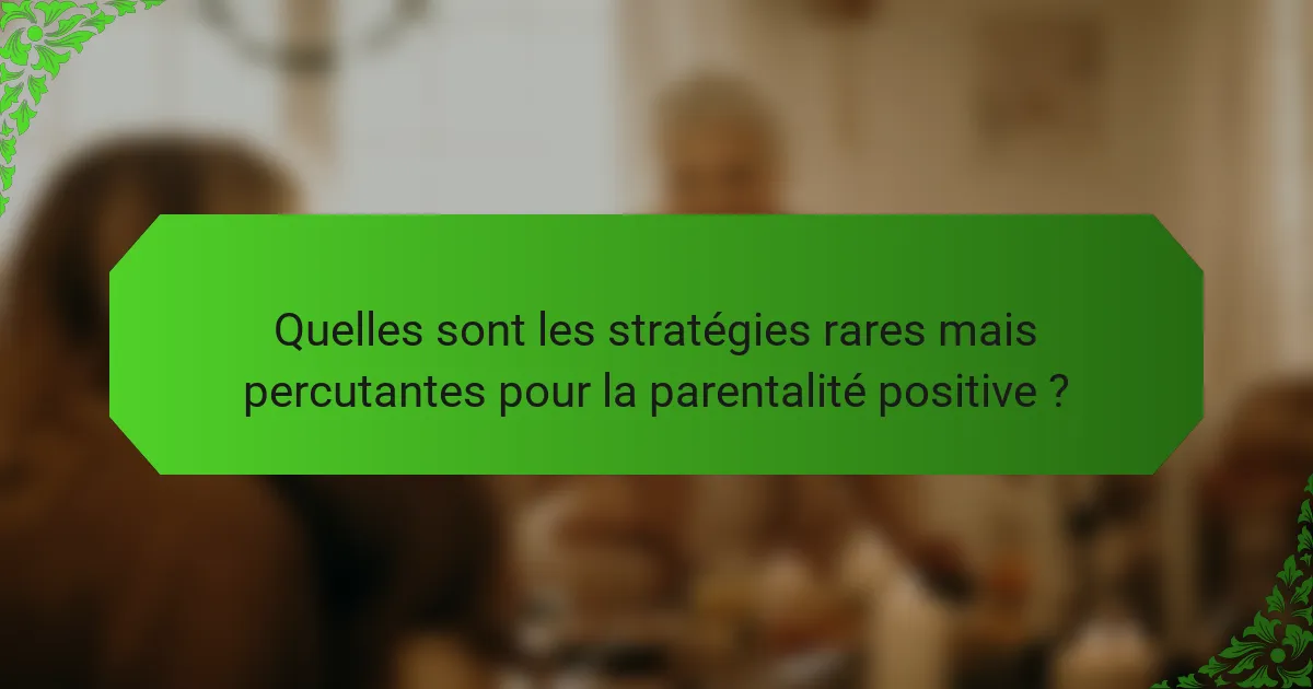 Quelles sont les stratégies rares mais percutantes pour la parentalité positive ?