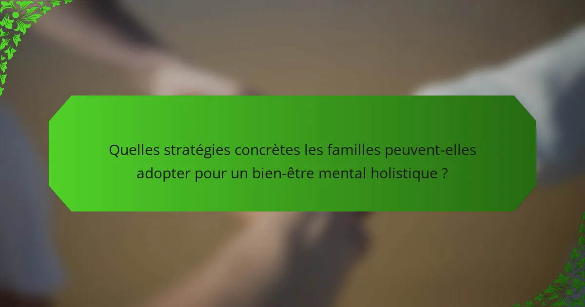 Quelles stratégies concrètes les familles peuvent-elles adopter pour un bien-être mental holistique ?