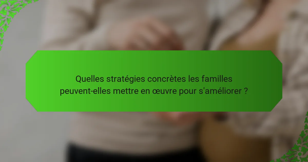 Quelles stratégies concrètes les familles peuvent-elles mettre en œuvre pour s'améliorer ?