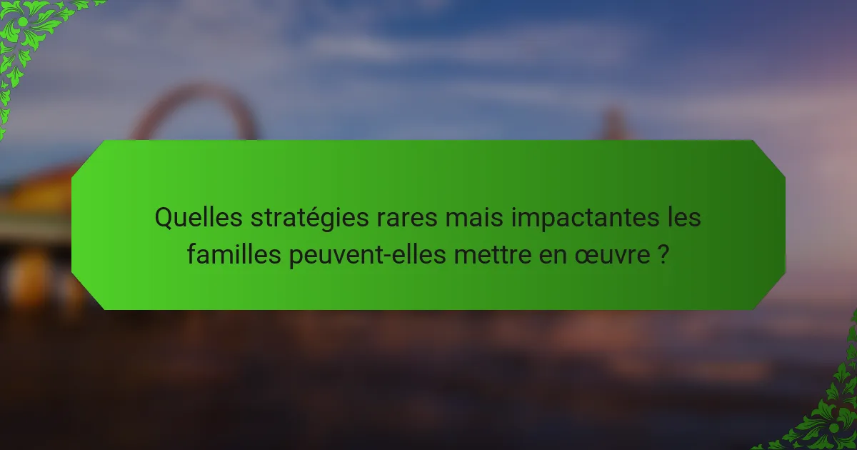 Quelles stratégies rares mais impactantes les familles peuvent-elles mettre en œuvre ?
