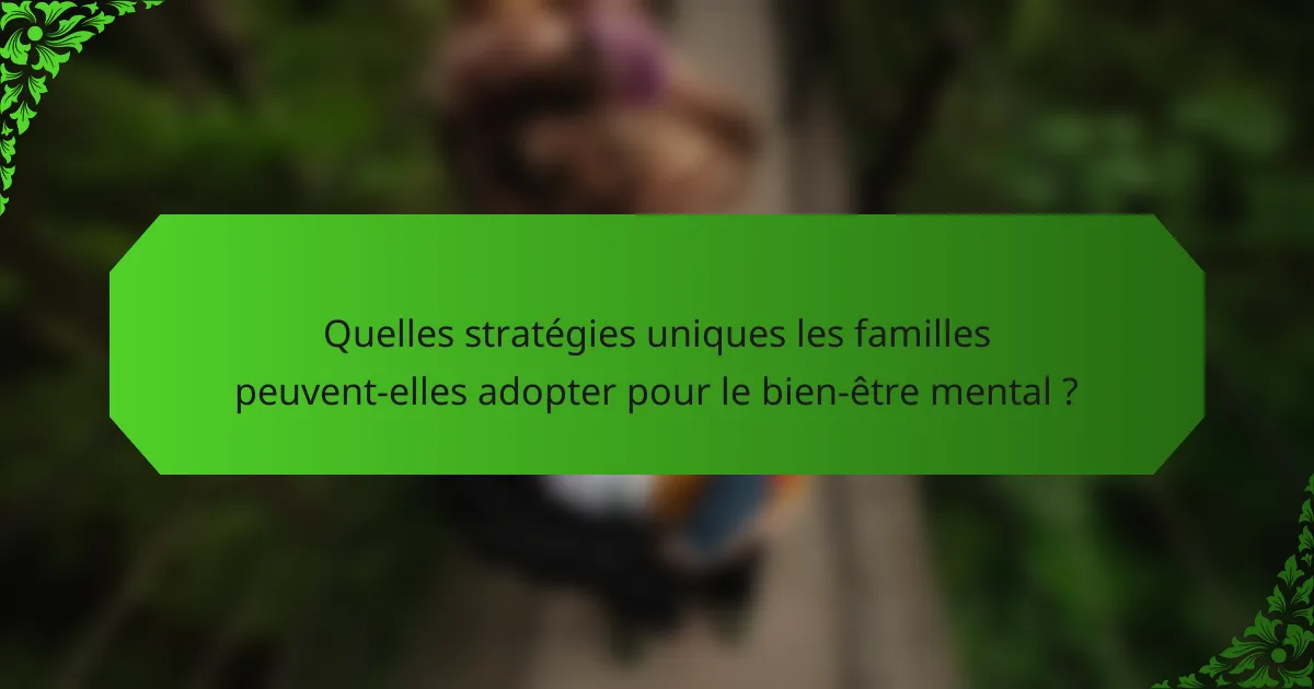Quelles stratégies uniques les familles peuvent-elles adopter pour le bien-être mental ?