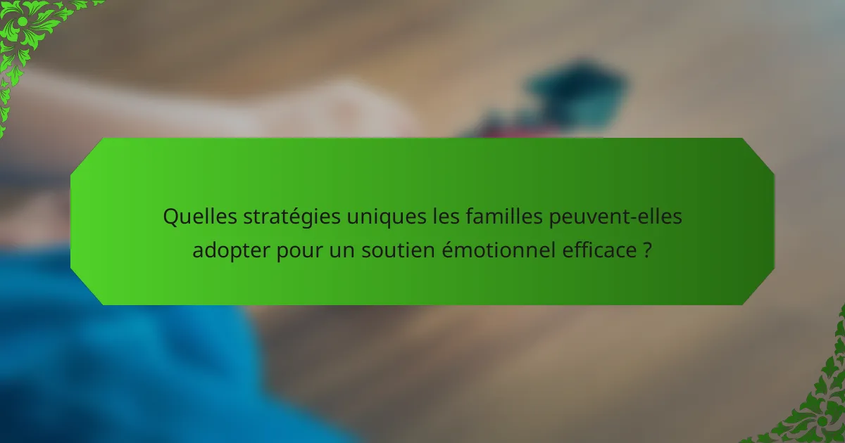 Quelles stratégies uniques les familles peuvent-elles adopter pour un soutien émotionnel efficace ?