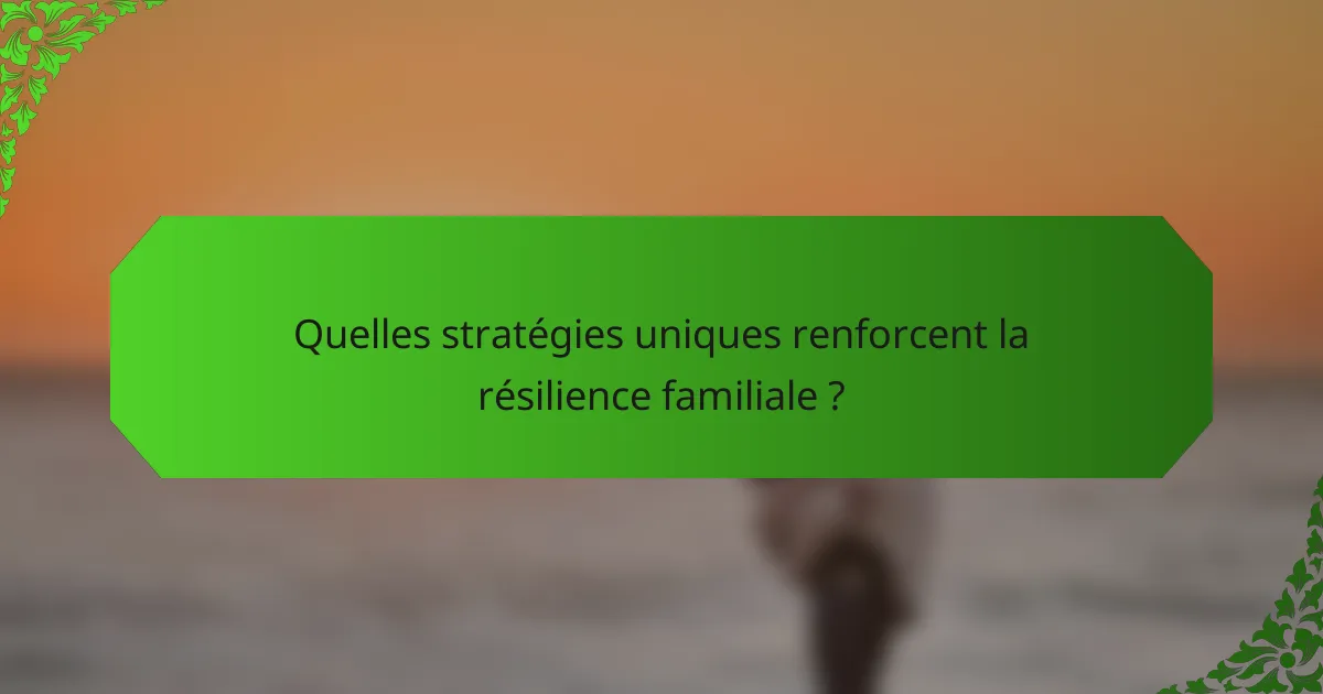 Quelles stratégies uniques renforcent la résilience familiale ?