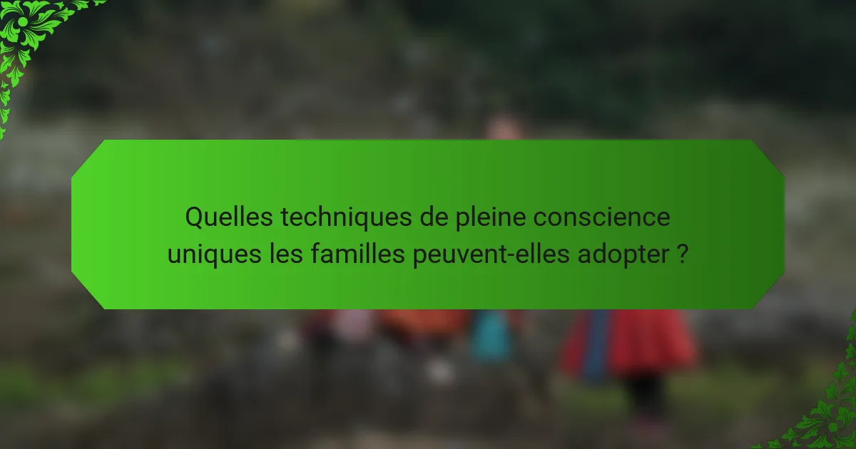 Quelles techniques de pleine conscience uniques les familles peuvent-elles adopter ?