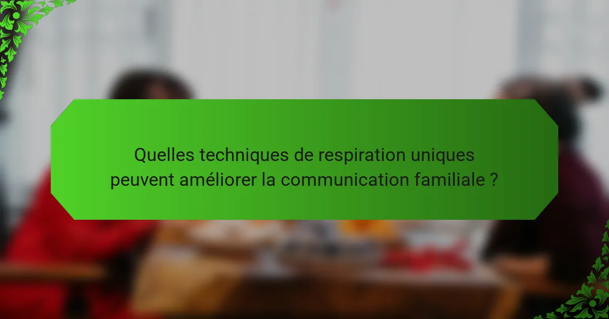 Quelles techniques de respiration uniques peuvent améliorer la communication familiale ?