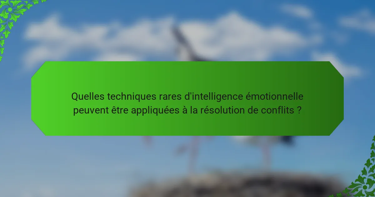 Quelles techniques rares d'intelligence émotionnelle peuvent être appliquées à la résolution de conflits ?