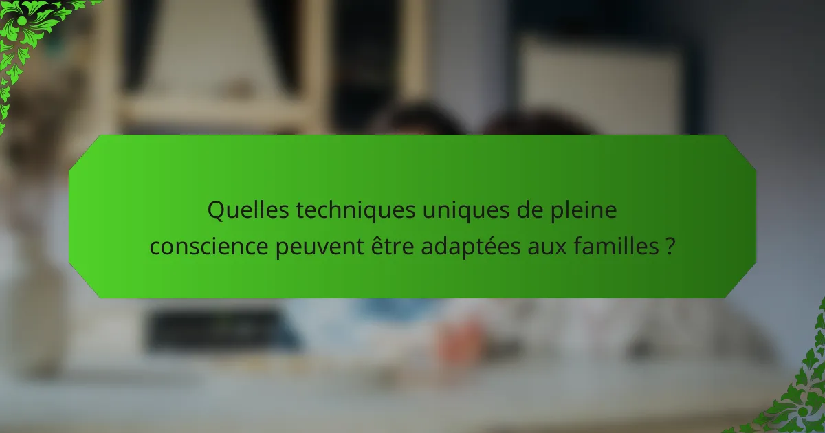 Quelles techniques uniques de pleine conscience peuvent être adaptées aux familles ?