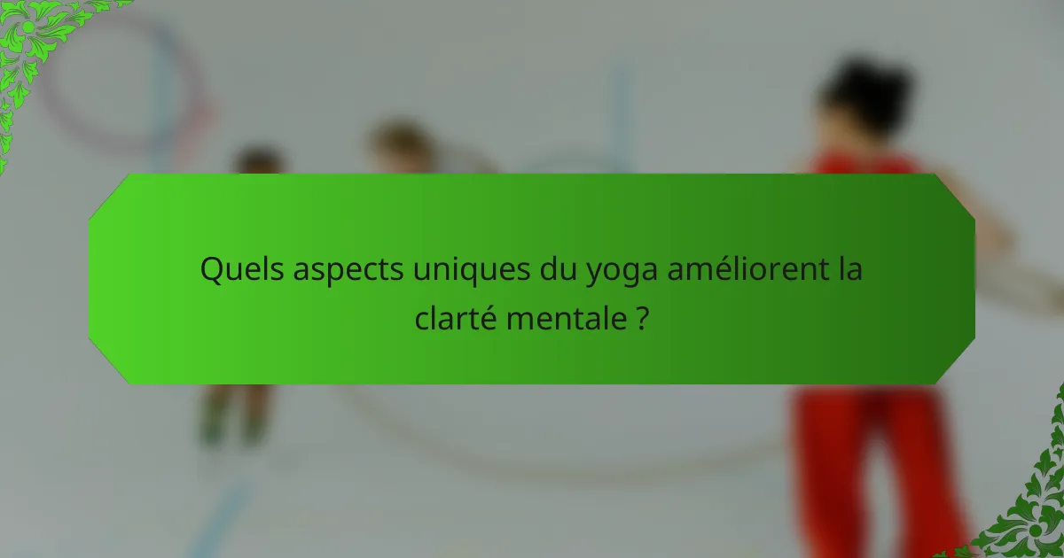 Quels aspects uniques du yoga améliorent la clarté mentale ?