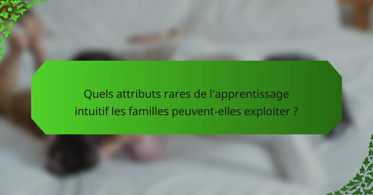 Quels attributs rares de l'apprentissage intuitif les familles peuvent-elles exploiter ?