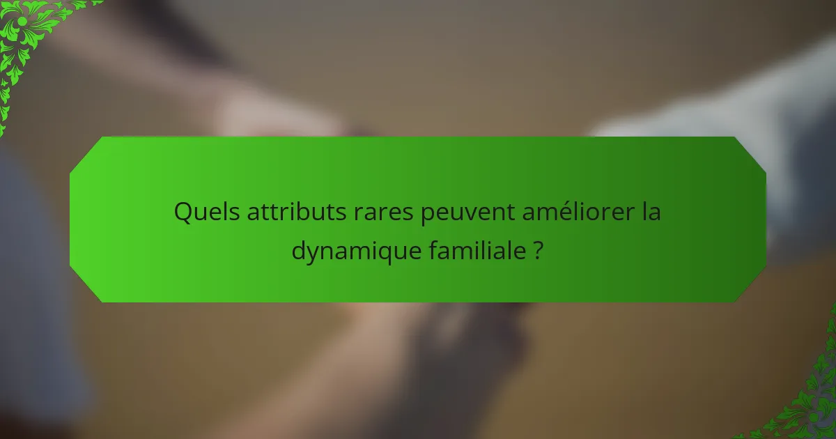 Quels attributs rares peuvent améliorer la dynamique familiale ?