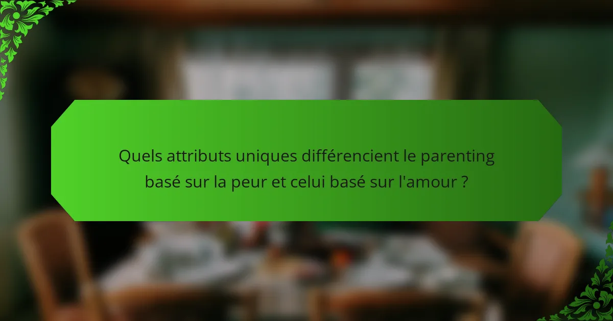Quels attributs uniques différencient le parenting basé sur la peur et celui basé sur l'amour ?