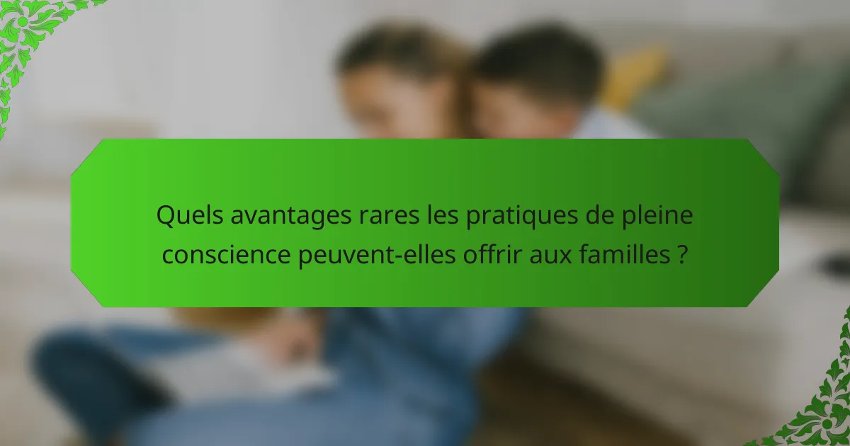 Quels avantages rares les pratiques de pleine conscience peuvent-elles offrir aux familles ?