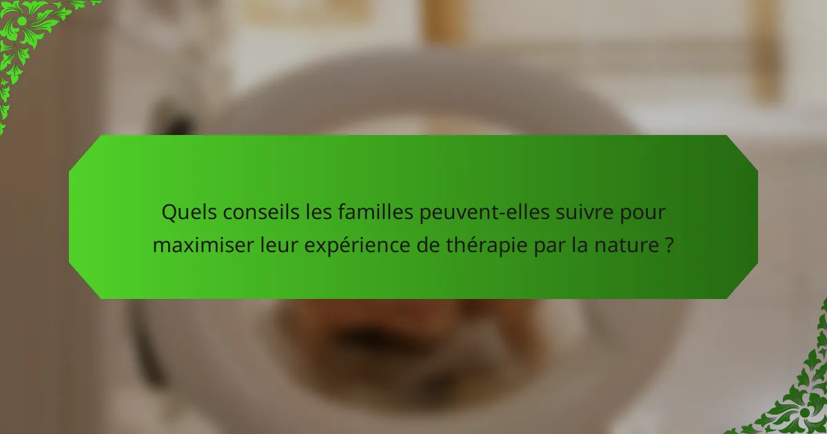 Quels conseils les familles peuvent-elles suivre pour maximiser leur expérience de thérapie par la nature ?