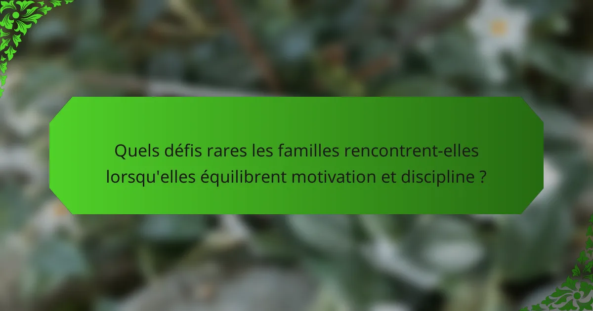 Quels défis rares les familles rencontrent-elles lorsqu'elles équilibrent motivation et discipline ?