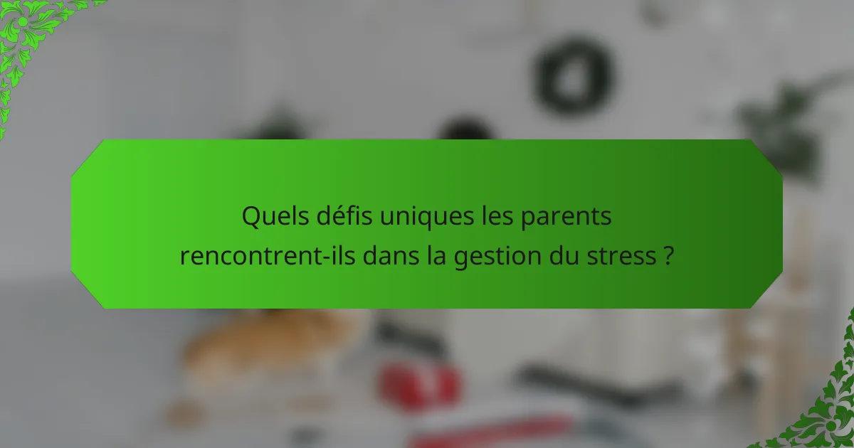 Quels défis uniques les parents rencontrent-ils dans la gestion du stress ?