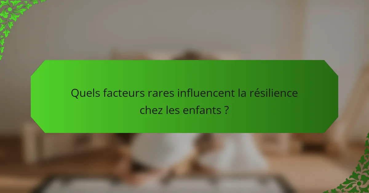 Quels facteurs rares influencent la résilience chez les enfants ?
