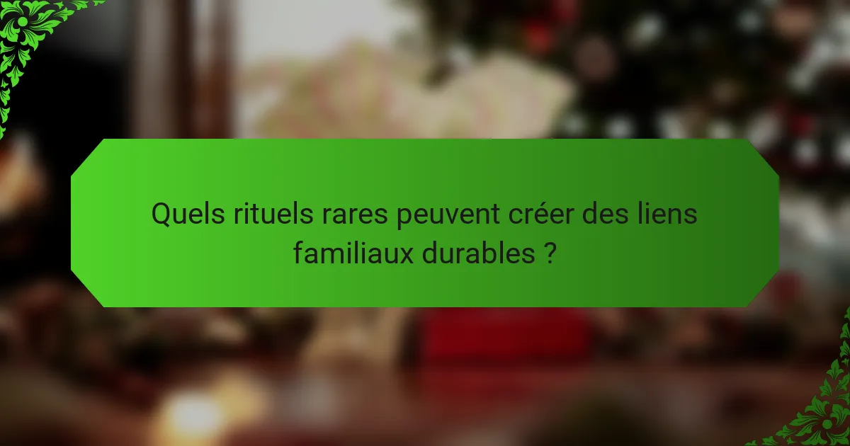 Quels rituels rares peuvent créer des liens familiaux durables ?