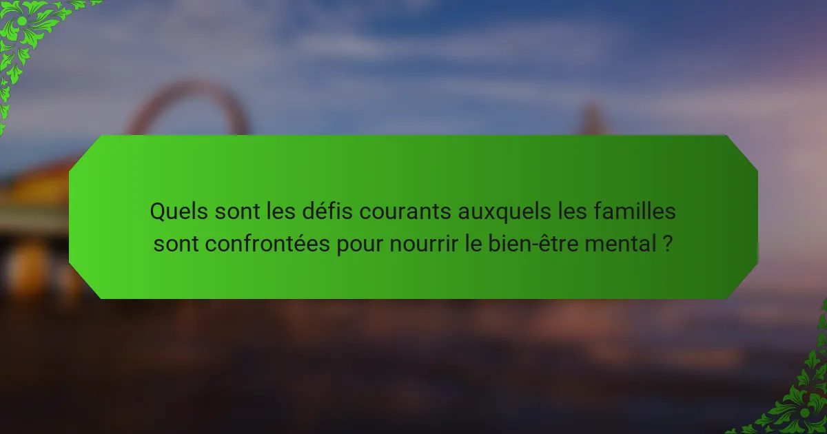 Quels sont les défis courants auxquels les familles sont confrontées pour nourrir le bien-être mental ?