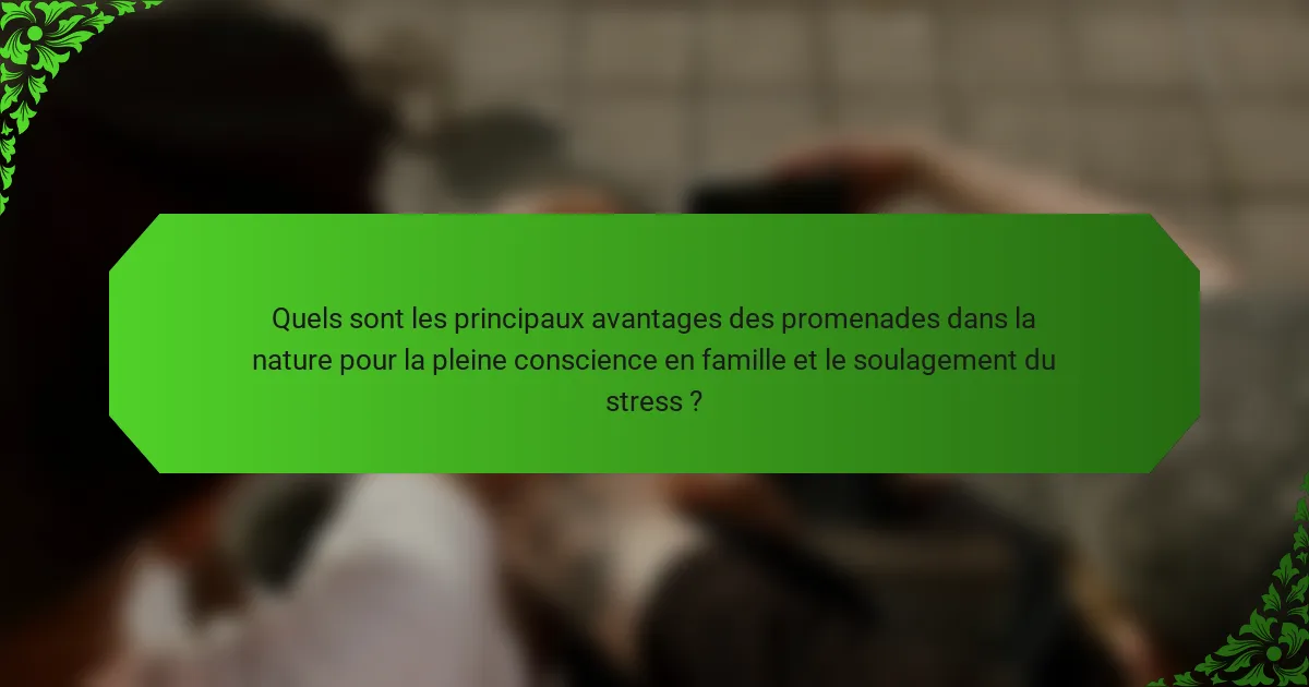 Quels sont les principaux avantages des promenades dans la nature pour la pleine conscience en famille et le soulagement du stress ?