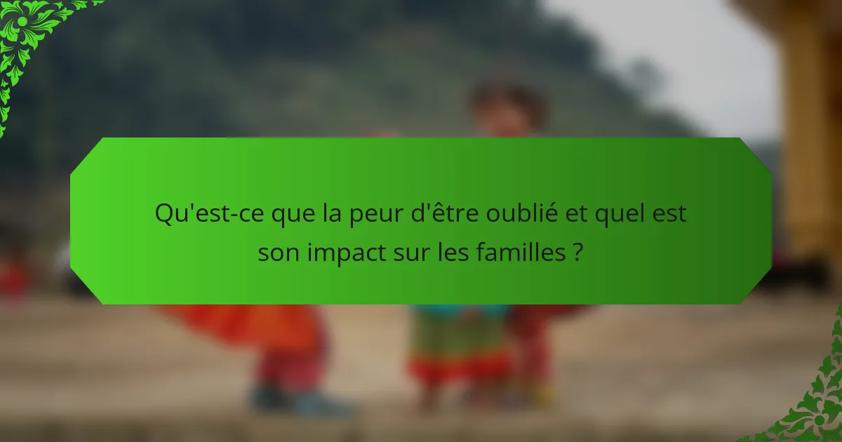Qu'est-ce que la peur d'être oublié et quel est son impact sur les familles ?