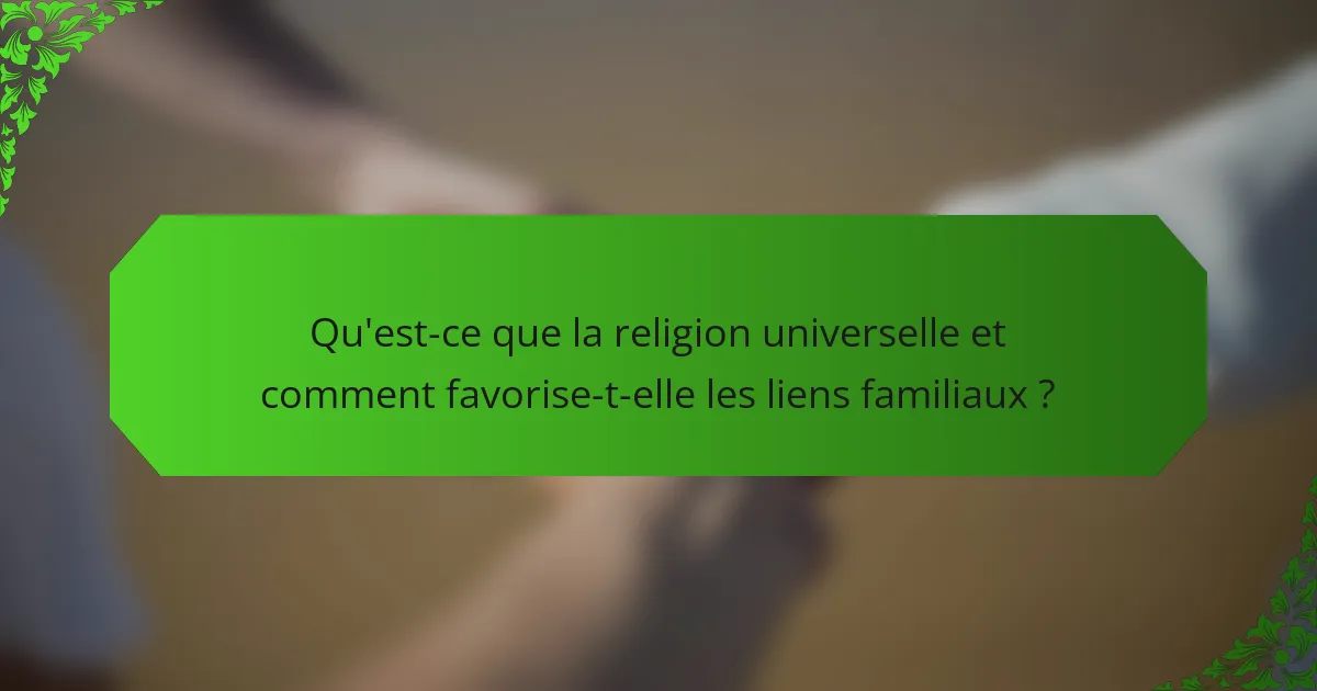 Qu'est-ce que la religion universelle et comment favorise-t-elle les liens familiaux ?