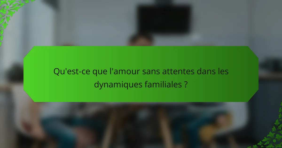 Qu'est-ce que l'amour sans attentes dans les dynamiques familiales ?